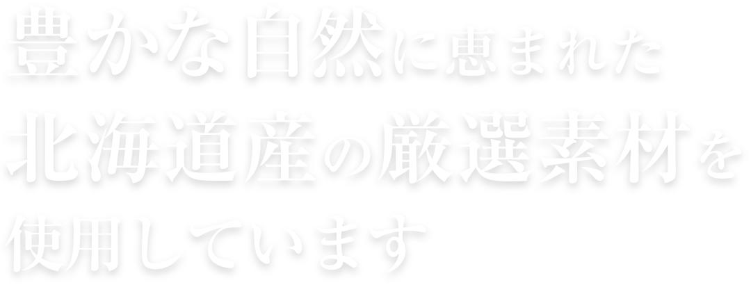 豊かな自然に恵まれた北海道産の厳選素材を使用しています